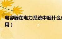 电容器在电力系统中起什么作用（电容器在电力系统中的作用）