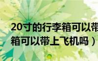 20寸的行李箱可以带上长途吗（20寸的行李箱可以带上飞机吗）