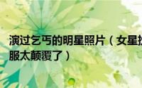 演过乞丐的明星照片（女星扮演乞丐各有千秋 最后一个必须服太颠覆了）