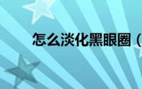 怎么淡化黑眼圈（怎么淡化黑眼圈）