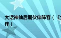 大话神仙后期伙伴阵容（《大话神仙》伙伴攻略怎样选择伙伴）