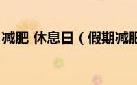 减肥 休息日（假期减肥每天瘦身作息时间表）
