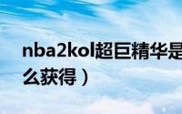 nba2kol超巨精华是什么（2kol超巨精华怎么获得）