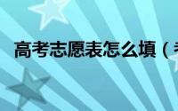 高考志愿表怎么填（考生志愿草表怎么填）