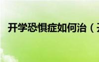 开学恐惧症如何治（开学恐惧症如何缓解）