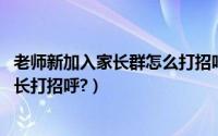 老师新加入家长群怎么打招呼（新老师进入家长群,怎么跟家长打招呼?）
