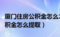 厦门住房公积金怎么才能够提取（厦门住房公积金怎么提取）