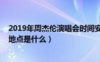 2019年周杰伦演唱会时间安排（2019周杰伦演唱会时间和地点是什么）