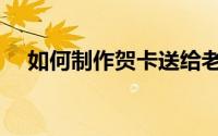 如何制作贺卡送给老师（如何制作贺卡）