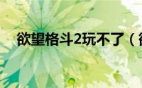 欲望格斗2玩不了（欲望格斗2如何下载）