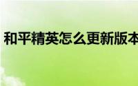 和平精英怎么更新版本（和平精英怎么更新）