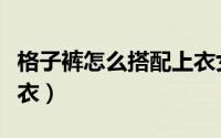 格子裤怎么搭配上衣女童（格子裤怎么搭配上衣）