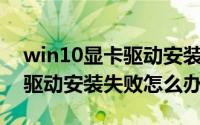 win10显卡驱动安装失败黑屏（Win10显卡驱动安装失败怎么办）
