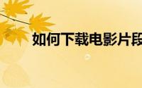如何下载电影片段（如何下载电影）