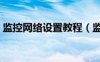 监控网络设置教程（监控连接网络设置步骤）