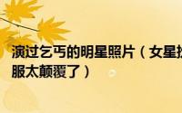 演过乞丐的明星照片（女星扮演乞丐各有千秋 最后一个必须服太颠覆了）