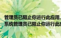 管理员已阻止你运行此应用,有关详细win10家庭版（win10系统管理员已阻止你运行此应用解决办法）