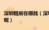 深圳租房在哪找（深圳租房找什么网站怎么找呢）