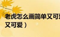 老虎怎么画简单又可爱幼儿（老虎怎么画简单又可爱）