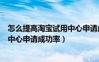 怎么提高淘宝试用中心申请成功率上限（怎么提高淘宝试用中心申请成功率）