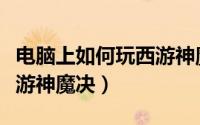 电脑上如何玩西游神魔决斗（电脑上如何玩西游神魔决）