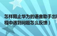 怎样阻止华为的语音助手出现（华为手机语音助手在使用过程中遇到问题怎么反馈）