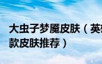 大虫子梦魇皮肤（英雄联盟大虫子 虚空恐惧5款皮肤推荐）