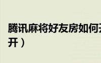 腾讯麻将好友房如何开（腾讯麻将好友房怎么开）
