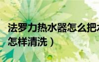 法罗力热水器怎么把水放出来（法罗力热水器怎样清洗）