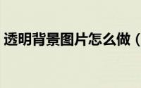 透明背景图片怎么做（透明背景图片怎么做）