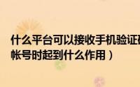 什么平台可以接收手机验证码（手机验证码接收平台在注册帐号时起到什么作用）