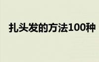 扎头发的方法100种（教你扎漂亮的头发）