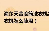 海尔天合滚筒洗衣机怎么样（海尔天合滚筒洗衣机怎么使用）