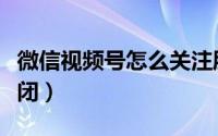 微信视频号怎么关注朋友（微信视频号怎么关闭）