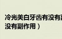 冷光美白牙齿有没有副作用（冷光美白牙齿有没有副作用）