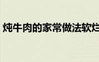 炖牛肉的家常做法软烂（炖牛肉的家常做法）