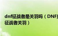 dnf征战者是关羽吗（DNF魔枪士转职选择决战者赵云还是征战者关羽）