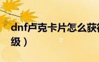 dnf卢克卡片怎么获得（dnf卢克卡片怎么升级）