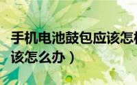 手机电池鼓包应该怎样修复（手机电池鼓包应该怎么办）
