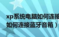 xp系统电脑如何连接蓝牙音箱（xp系统电脑如何连接蓝牙音箱）