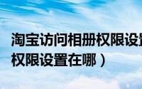 淘宝访问相册权限设置在哪里（淘宝访问相册权限设置在哪）