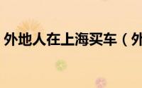 外地人在上海买车（外地人在上海买房条件）
