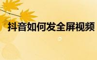 抖音如何发全屏视频（抖音如何发射爱心）