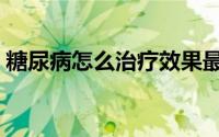 糖尿病怎么治疗效果最好（糖尿病怎么治疗）