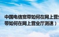 中国电信宽带如何在网上营业厅测速是否正常（中国电信宽带如何在网上营业厅测速）