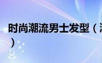 时尚潮流男士发型（潮流男生的时尚发型推荐）