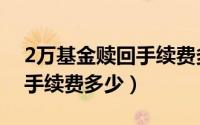2万基金赎回手续费多少一年（2万基金赎回手续费多少）
