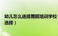 幼儿怎么选择舞蹈培训学校（少儿舞蹈培训班该怎么正确的选择）