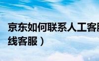 京东如何联系人工客服（京东怎样联系人工在线客服）