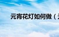 元宵花灯如何做（元宵花灯如何制作）